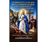 LE RÔLE ET LA PLACE DE LA VIERGE MARIE DANS NOTRE COMBAT SPIRITUEL ET DANS LES PRIÈRES D’EXORCISME: GUIDE DES PRAXIS ET RÉFÉRENCE PASTORALE (LA GRÂCE D'ÊTRE LIBÉRÉ)