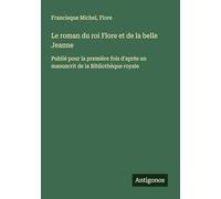 Le roman du roi Flore et de la belle Jeanne: Publié pour la première fois d'après un manuscrit de la Bibliothèque royale