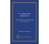 Le roman d'une impératrice: Catherine II de Russie, d'aprés ses mémoires, sa correspondance, et les documents inédits des archives d'etat