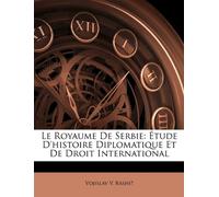 Le Royaume De Serbie: Étude D'histoire Diplomatique Et De Droit International