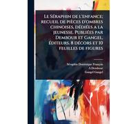 Le SÃ(c)raphin de l'enfance; recueil de pièces d'ombres chinoises, dÃ(c)diÃ(c)es a la jeunesse. PubliÃ(c)es par Dembour et Gangel, Ã(c)diteurs. 8 dÃ(c)cors et 10 feuilles de figures