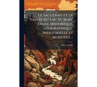 Le Saguenay et la vallÃ(c)e du Lac St. Jean; Ã(c)tude historique, gÃ(c)ographique, industrielle et agricole ..
