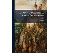 Le Saint-Graal; Ou, Le Joseph D'arimathie