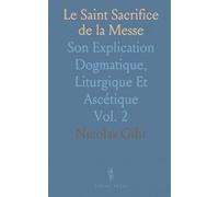 Le Saint Sacrifice de la Messe: Son Explication Dogmatique, Liturgique Et Ascétique