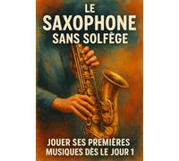 Le Saxophone Sans Solfège: Jouer Ses Premières Musiques Dès le Jour 1