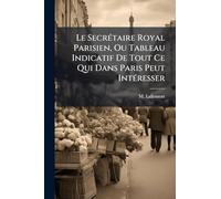 Le SecrÃ(c)taire Royal Parisien, Ou Tableau Indicatif De Tout Ce Qui Dans Paris Peut IntÃ(c)resser