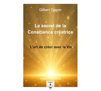 Le secret de l’effet créateur de la Conscience: l'art de créer avec la Vie - Le Pouvoir de Créer depuis l’Être