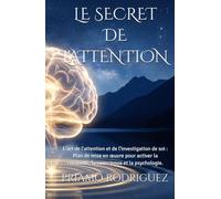 LE SECRET DE L'ATTENTION: L'art de l'attention et de l'investigation de soi : Plan de mise en œuvre pour activer la créativité, la conscience et la ... (DÉBLOCAGE, DÉMYSTIFIFICATION ET RÉVEIL)