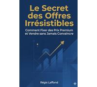 Le Secret des Offres Irrésistibles: Comment Fixer des Prix Premium et Vendre sans Jamais Convaincre