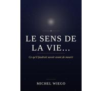 Le sens de la vie...: Ce qu'il faudrait savoir avant de mourir