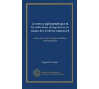 Le service sigillographique et les collections d'empreintes de sceaux des Archives nationales: notice suivie d'un Catalogue du Musée sigillographique