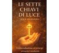 LE SETTE CHIAVI DI LUCE: Un'introduzione ai principi ermetici moderni.