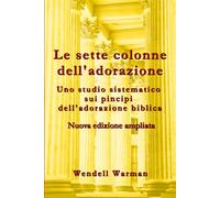 Le sette colonne dell'adorazione nuovo edizione ampliata: Uno studio sistematico sui principi dell’adorazione biblica
