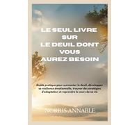 LE SEUL LIVRE SUR LE DEUIL DONT VOUS AUREZ BESOIN: Guide pratique pour surmonter le deuil, développer sa résilience émotionnelle, trouver des stratégies d'adaptation et reprendre le cours de sa vie