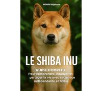 LE SHIBA INU: Guide complet : Pour comprendre, éduquer et partager la vie, avec cette race indépendante et fidèle