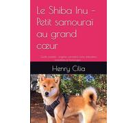 Le Shiba Inu - Petit samouraï au grand cœur: Guide complet : origines, caractère, soins, éducation, anecdotes et hommages -