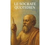Le Socrate Quotidien : L'art de poser les bonnes questions pour une vie meilleure