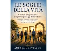 LE SOGLIE DELLA VITA: Genitori e figli insieme nei grandi passaggi dell'esistenza: Comprendere, accompagnare e vivere con fiducia i cambiamenti che trasformano bambini, ragazzi, giovani adulti