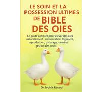 LE SOIN ET LA POSSESSION ULTIMES DE LA BIBLE DES OIES: Le guide complet pour élever des oies naturellement - alimentation, logement, reproduction, ... pâturage, santé et gestion des oeufs