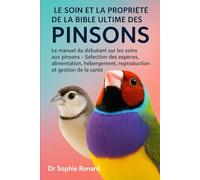 LE SOIN ET LA PROPRIÉTÉ DE LA BIBLE ULTIME DES PINSONS: Le manuel du débutant sur les soins aux pinsons - Sélection des espèces, alimentation, hébergement, reproduction et gestion de la santé
