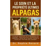 LE SOIN ET LA PROPRIÉTÉ ULTIMES DES ALPAGAS: Le guide essentiel du propriétaire de l'alpaga - Reproduction, alimentation, logement, soins de la toison, santé et bases de l'élevage des alpagas