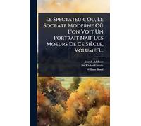 Le Spectateur, Ou, Le Socrate Moderne Où L'on Voit Un Portrait Naïf Des Moeurs De Ce Siècle, Volume 3...