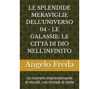 LE SPLENDIDE MERAVIGLIE DELL’UNIVERSO 04 - LE GALASSIE: LE CITTÀ DI DIO NELL’INFINITO: Un numero impressionante di mondi, con miriadi di stelle