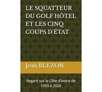 LE SQUATTEUR DU GOLF HÔTEL ET LES CINQ COUPS D'ÉTAT: Regard sur la Côte d'Ivoire de 1993 à 2020