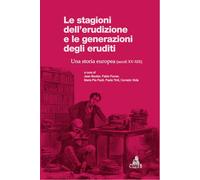 Le stagioni dell'erudizione e le generazioni degli eruditi. Una storia europea (secoli XV-XIX)