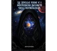 Le Stelle Fisse e i Misteriosi Segreti dell’Astrologia: Guida Completa a Oltre 145 Stelle e il Loro Impatto sul Karma e sul Destino Umano