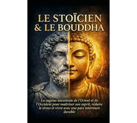 Le Stoïcien & Le Bouddha: La sagesse ancestrale de l’Orient et de l’Occident pour maîtriser son esprit, réduire le stress et vivre avec une paix intérieure durable (L’Art de Vivre Stoïcien)