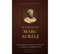Le Stoïcisme de Marc Aurèle: Le guide complet pour le lâcher-prise, la maîtrise de soi et la sagesse grâce à la philosophie stoïcienne