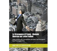 Le Stravaganze di Trump - Manuale Illustrato per Lettori Italiani: Guida Completa alle Contraddizioni, alle Bugie e alle Stravaganze di un Personaggio Unico
