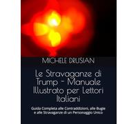 Le Stravaganze di Trump - Manuale Illustrato per Lettori Italiani: Guida Completa alle Contraddizioni, alle Bugie e alle Stravaganze di un Personaggio Unico