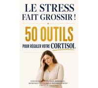 Le stress fait grossir ! 50 outils pour réguler votre cortisol: Ventre gonflé, fatigue, fringales : reprenez le contrôle naturellement
