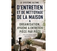 Le Système Ultime D’Entretien Et De Nettoyage De La Maison: Organisation, Hygiène & Entretien pièce par pièce pour une maison propre, sans stress et saine