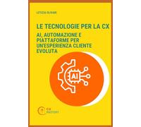 Le tecnologie per la CX: AI, automazione e piattaforme per un'esperienza cliente evoluta (CX MASTERY - Comprendere, progettare e governare la Customer Experience)