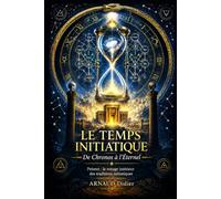 LE TEMPS INITIATIQUE: De Chronos à l'Éternel Présent : le voyage intérieur des traditions initiatiques