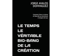 LE TEMPS LE VÉRITABLE BIG-BANG DE LA CRÉATION: Comment l'âme, la science et l'éternité se rencontrent à l'origine de tout.
