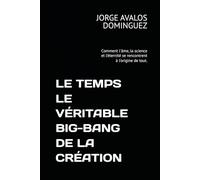 LE TEMPS LE VÉRITABLE BIG-BANG DE LA CRÉATION: Comment l'âme, la science et l'éternité se rencontrent à l'origine de tout.