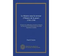 Le théatre sous la terreur (Théatre de la peur) 1793-1794: D'après des publications récentes et d'après les documents révolutionnaires du temps imprimés ou inédits
