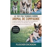 LE TOY FOX TERRIER COMME ANIMAL DE COMPAGNIE: Le guide complet pour comprendre le tempérament du Toy Fox Terrier, son éducation, ses soins et une compagnie tout au long de la vie