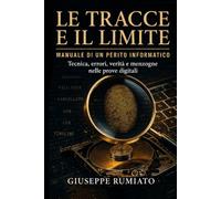 LE TRACCE E IL LIMITE: Manuale di un perito informatico Tecnica, errori, verità e menzogne nelle prove digitali