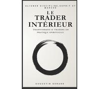 Le Trader Intérieur : transformer le trading en pratique spirituelle: Comment transformer chaque trade en un exercice de présence, de foi et de calme intérieur.