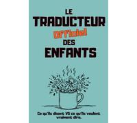 Le traducteur officiel des enfants: Ce qu'ils disent VS ce qu'ils veulent vraiment dire - Le guide (presque) fiable pour comprendre vos enfants
