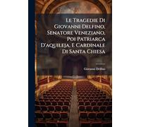 Le Tragedie Di Giovanni Delfino, Senatore Veneziano, Poi Patriarca D'aquileja, E Cardinale Di Santa Chiesa