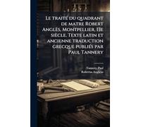 Le traitÃ(c) du quadrant de matre Robert Anglès, Montpellier, 13e siècle. Texte latin et ancienne traduction grecque publiÃ(c)s par Paul Tannery