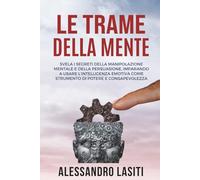 LE TRAME DELLA MENTE: Svela i Segreti Della Manipolazione Mentale e della Persuasione, Imparando a Usare l’Intelligenza Emotiva Come Strumento di Potere e Consapevolezza.