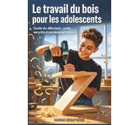 Le travail du bois pour les adolescents: Guide du débutant : outils, sécurité et premiers projets géniaux