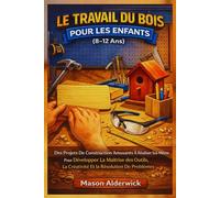 Le Travail Du Bois Pour Les Enfants (8-12 Ans): Des Projets De Construction Amusants À Réaliser Soi-Même Pour Développer La Maîtrise Des Outils, La Créativité Et La Résolution De Problèmes